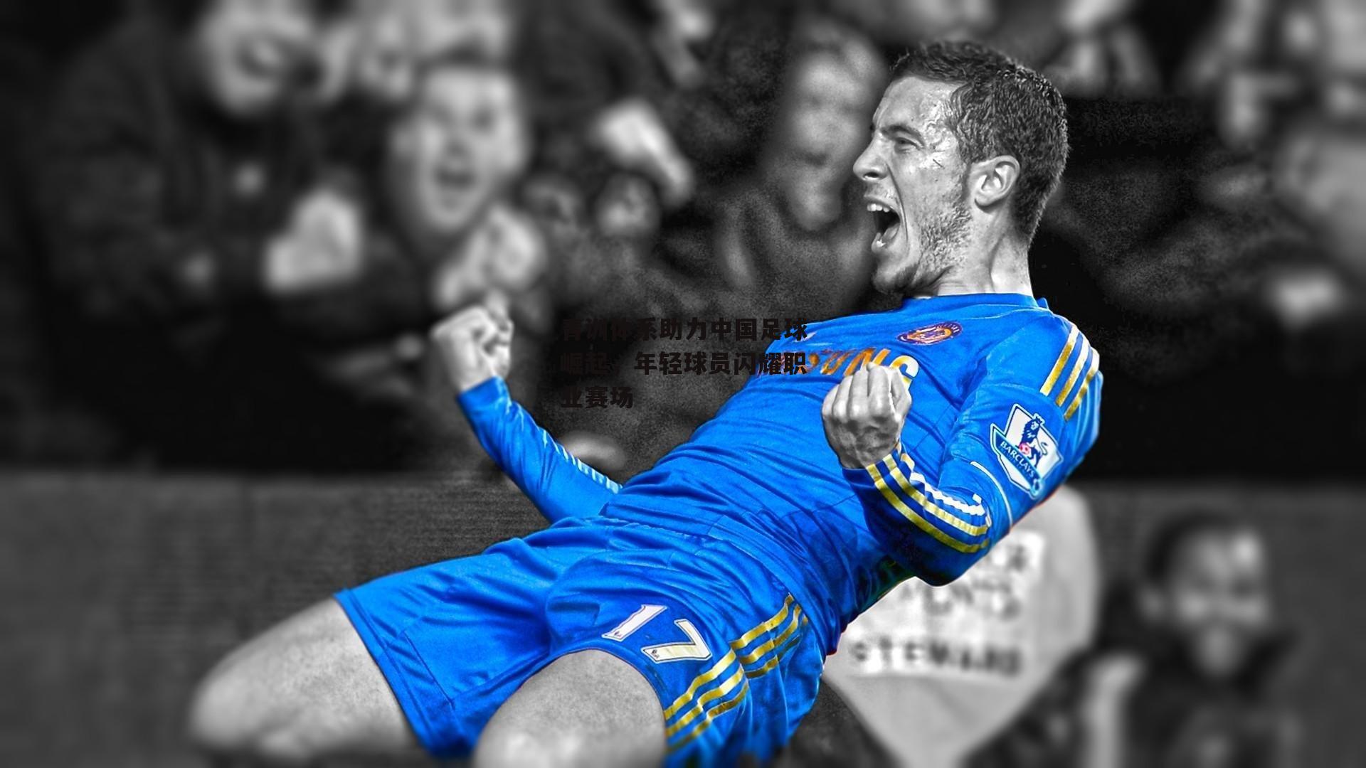 BT体育官网入口_青训体系助力中国足球崛起，年轻球员闪耀职业赛场
