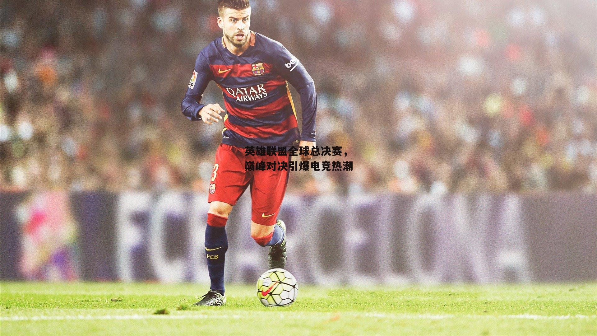 英雄联盟全球总决赛,巅峰对决引爆电竞热潮