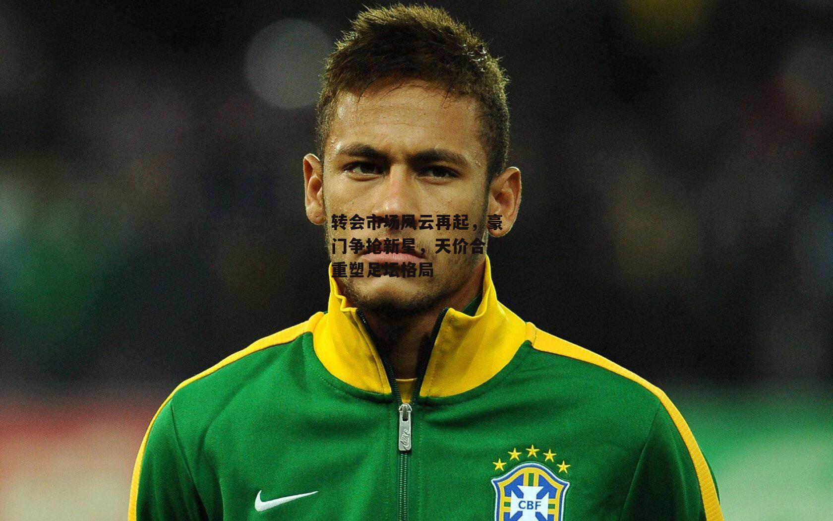 转会市场风云再起，豪门争抢新星，天价合约重塑足坛格局