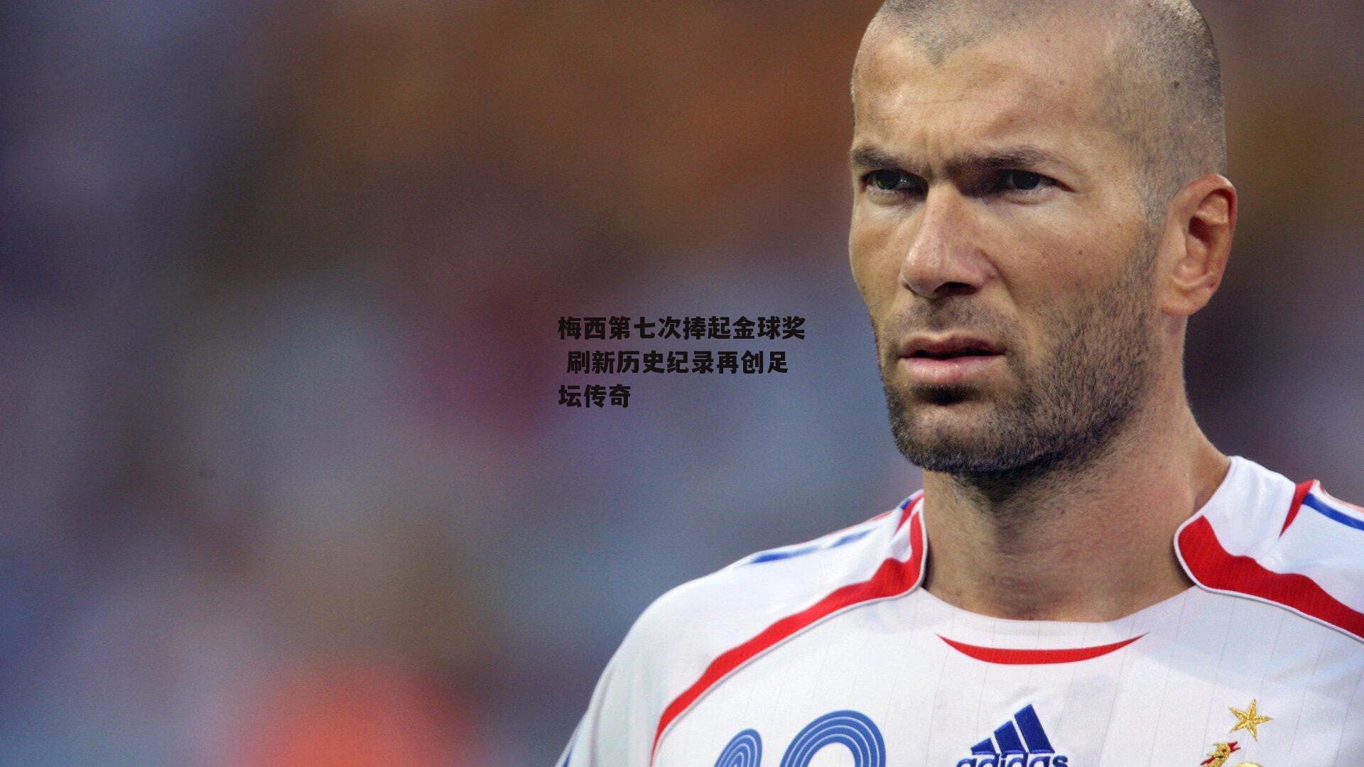 梅西第七次捧起金球奖 刷新历史纪录再创足坛传奇