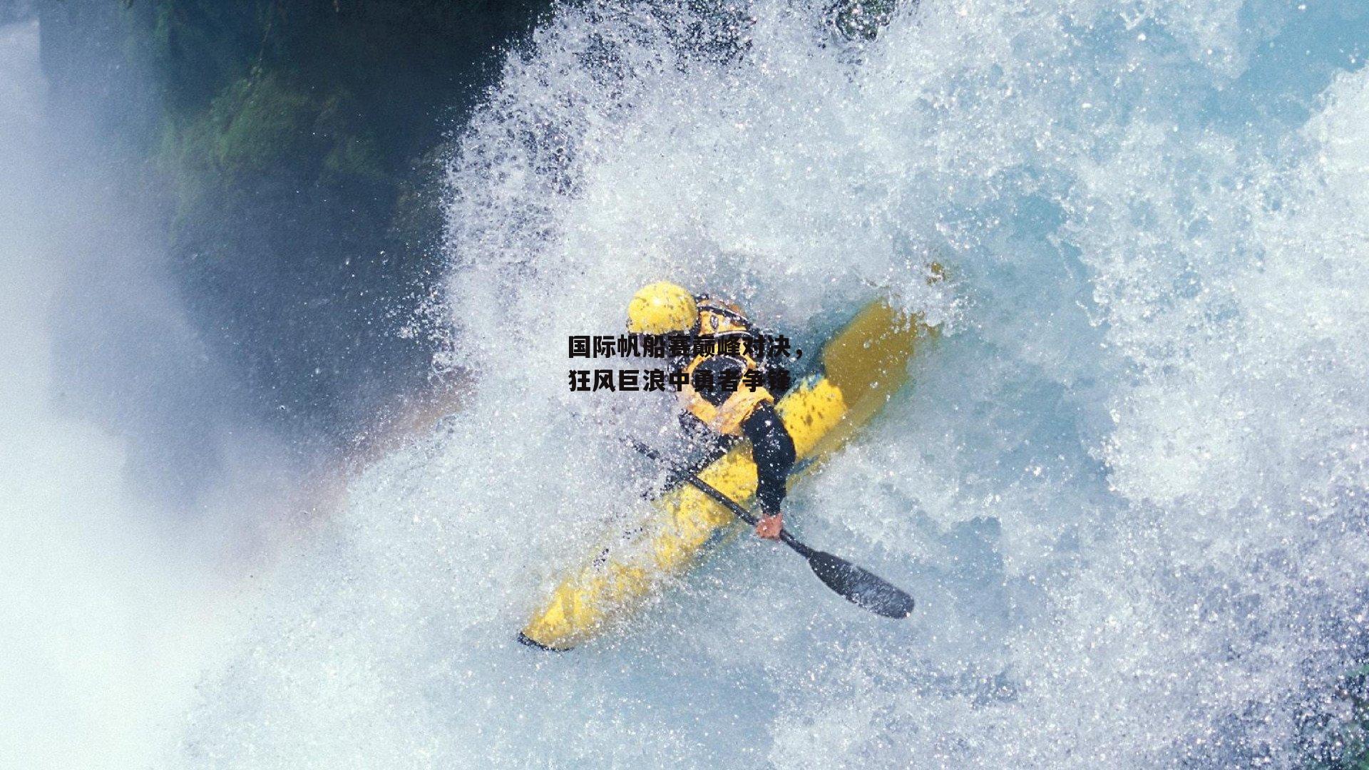 国际帆船赛巅峰对决，狂风巨浪中勇者争锋-BT体育官网入口