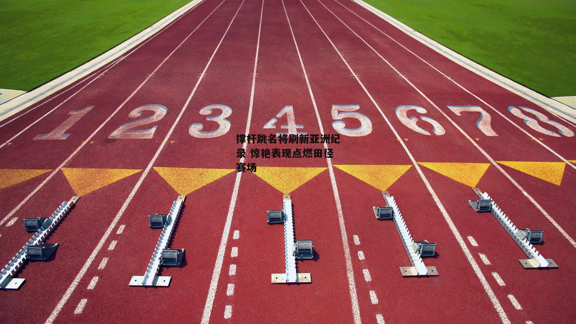 撑杆跳名将刷新亚洲纪录 惊艳表现点燃田径赛场