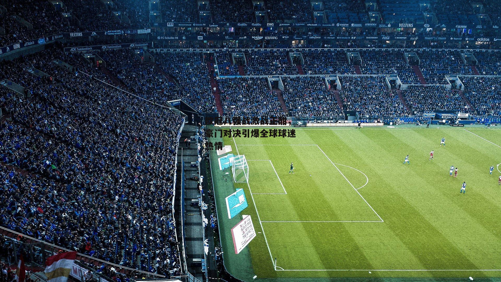 欧冠八强战激战正酣,豪门对决引爆全球球迷热情