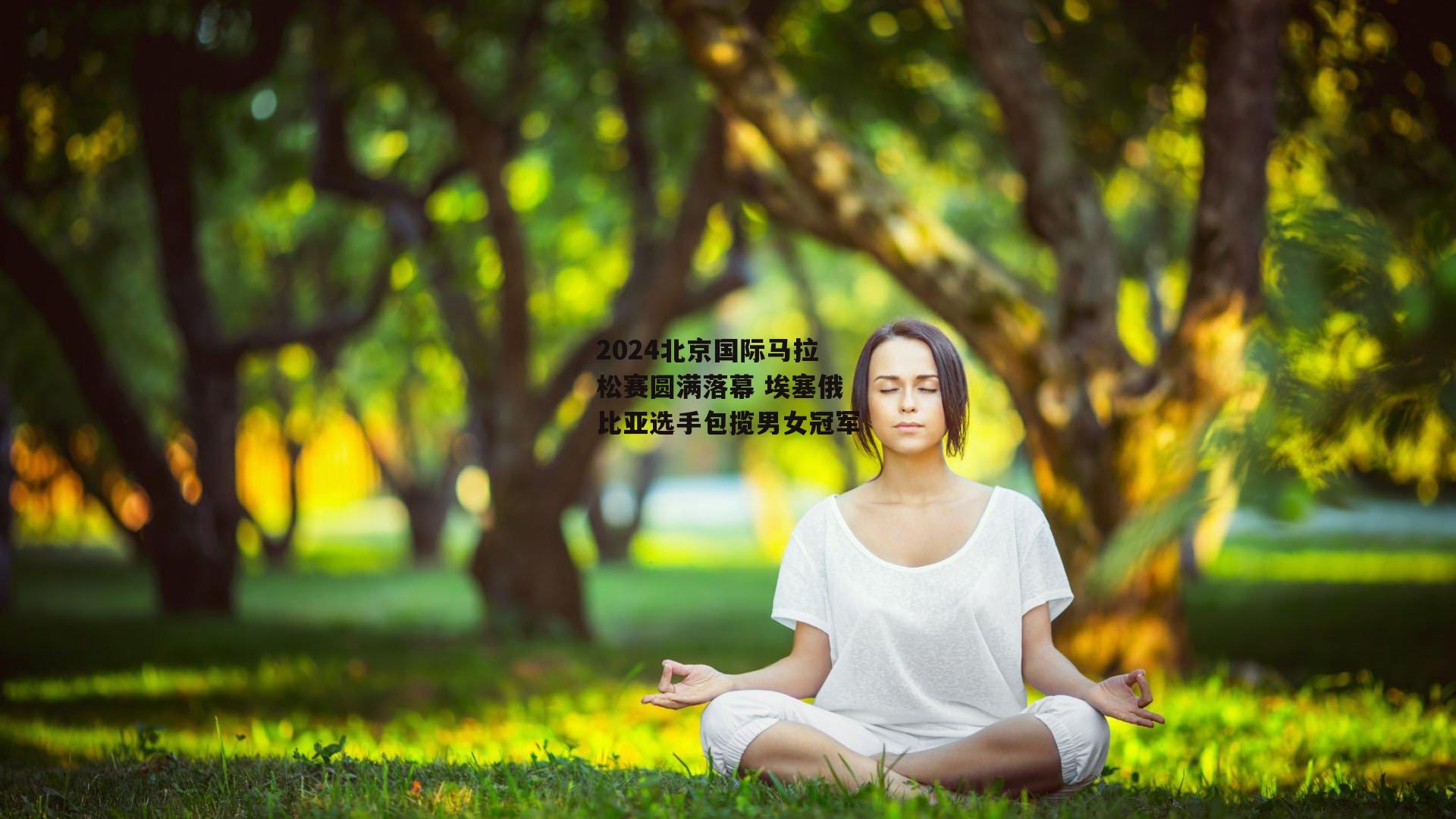 2024北京国际马拉松赛圆满落幕 埃塞俄比亚选手包揽男女冠军【BT运动官网】