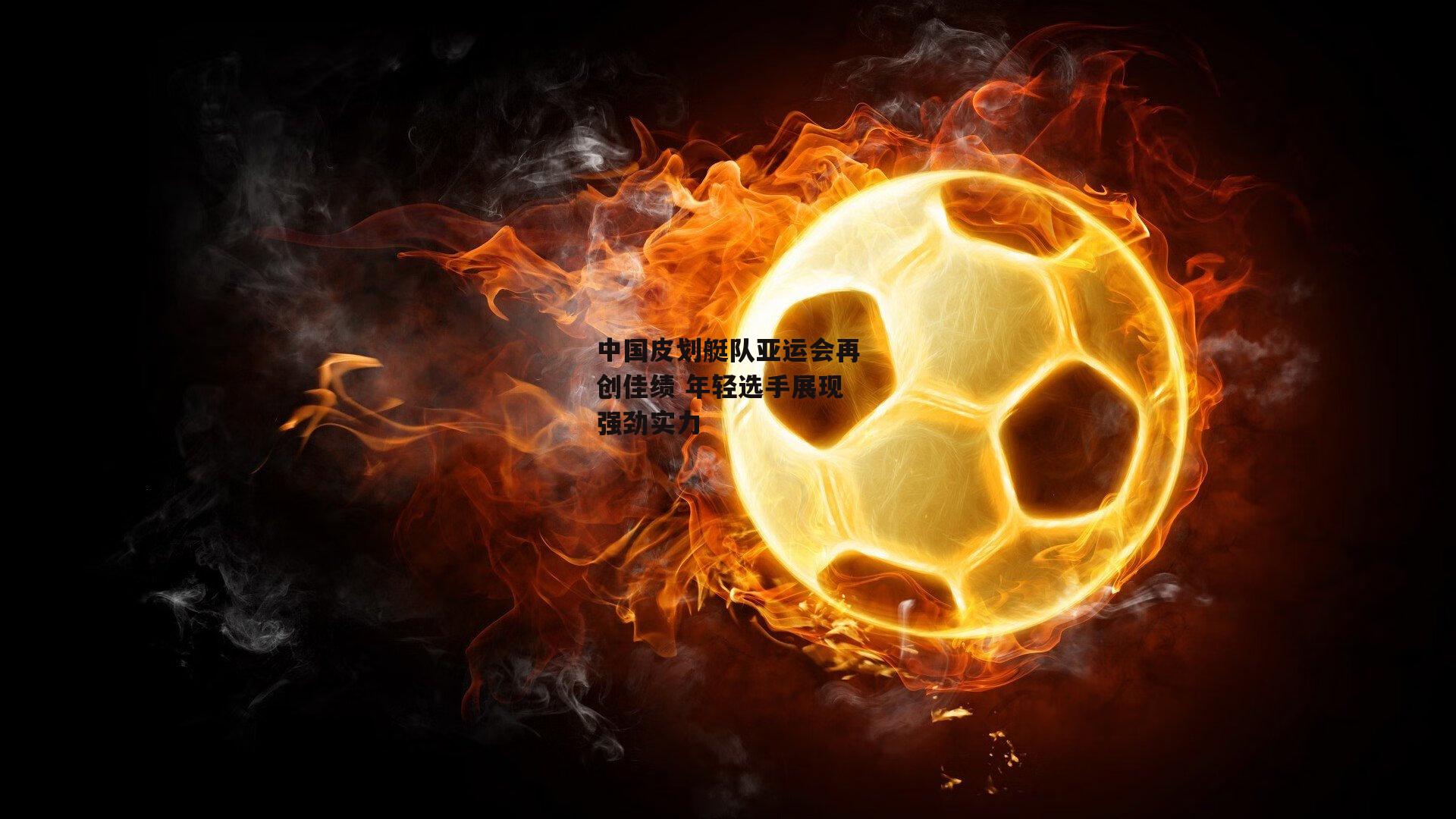 中国皮划艇队亚运会再创佳绩 年轻选手展现强劲实力