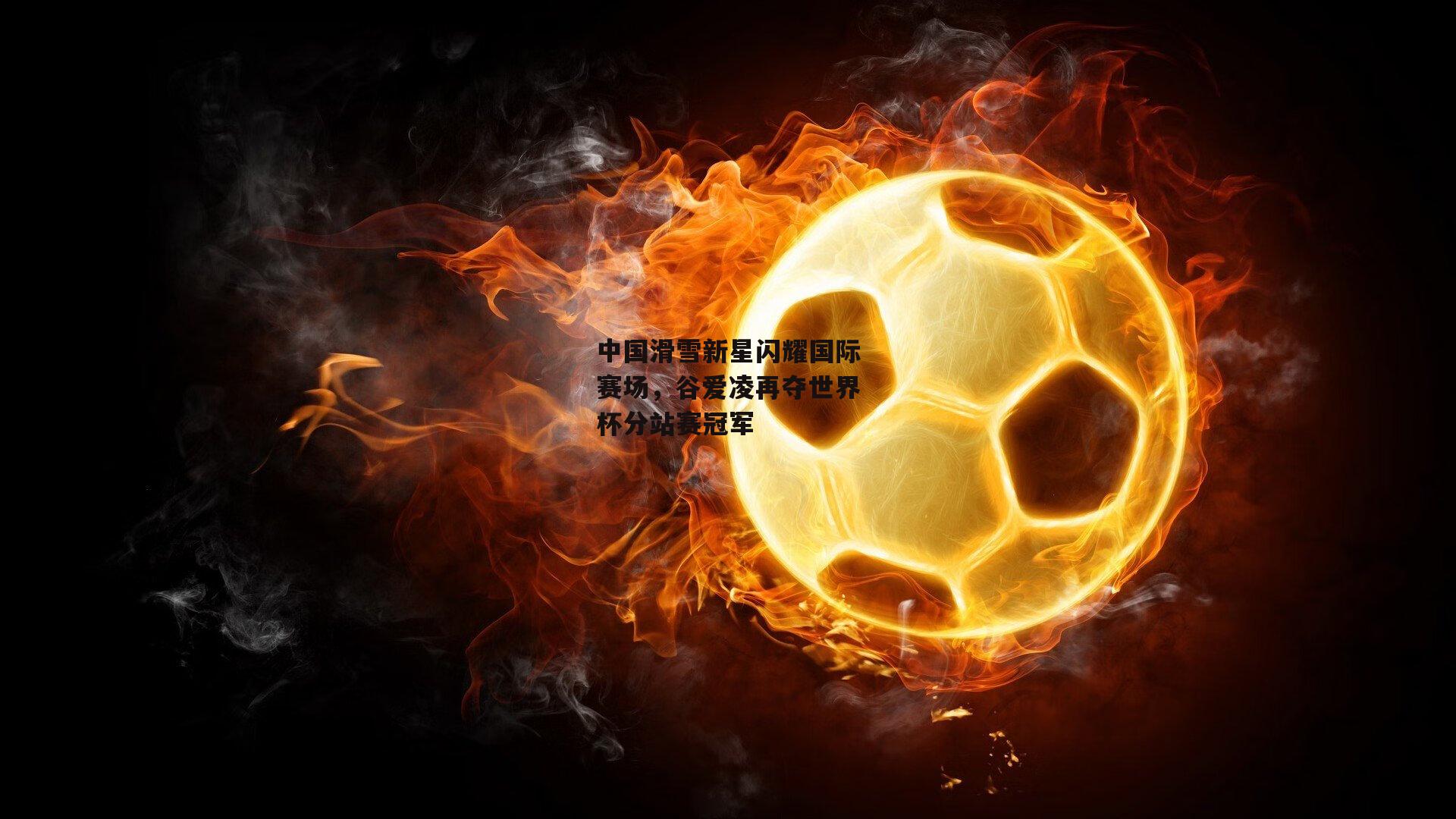 中国滑雪新星闪耀国际赛场，谷爱凌再夺世界杯分站赛冠军