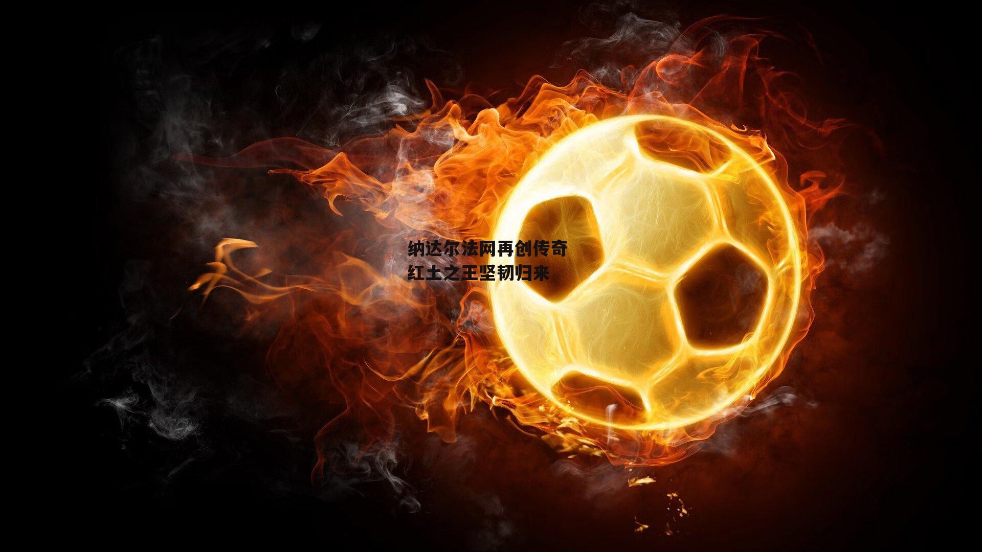 纳达尔法网再创传奇 红土之王坚韧归来